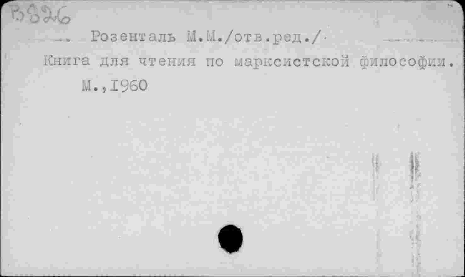 ﻿Розенталь М.М./отв.ред./- ________-	.
Книга для чтения по марксистской философии, М.,1960